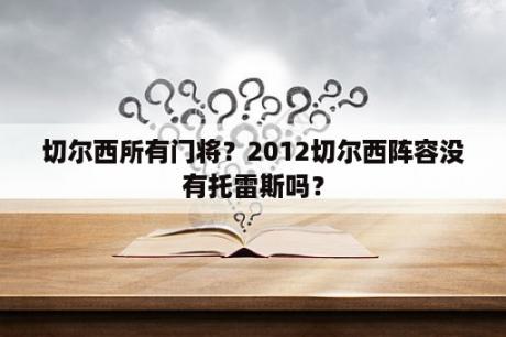 切尔西所有门将？2012切尔西阵容没有托雷斯吗？