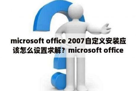 microsoft office 2007自定义安装应该怎么设置求解？microsoft office 2007自定义安装应该怎么设置？