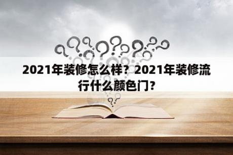 2021年装修怎么样？2021年装修流行什么颜色门？