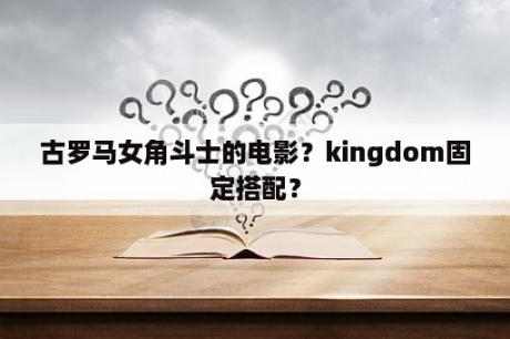 古罗马女角斗士的电影？kingdom固定搭配？