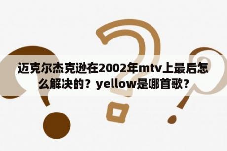 迈克尔杰克逊在2002年mtv上最后怎么解决的？yellow是哪首歌？