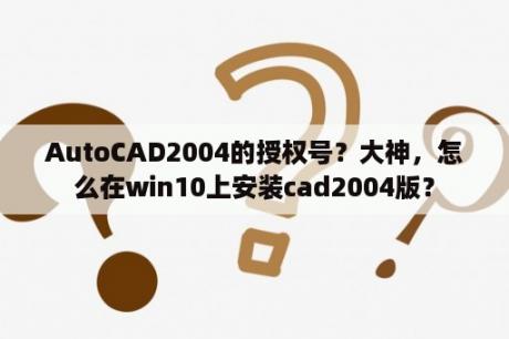 AutoCAD2004的授权号？大神，怎么在win10上安装cad2004版？