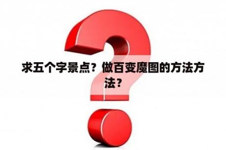 求五个字景点？做百变魔图的方法方法？