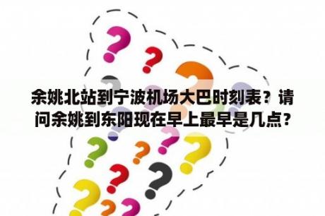 余姚北站到宁波机场大巴时刻表？请问余姚到东阳现在早上最早是几点？