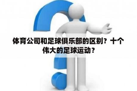 体育公司和足球俱乐部的区别？十个伟大的足球运动？