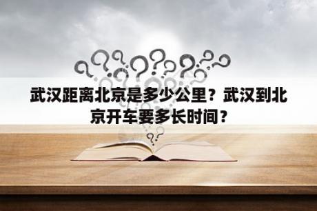 武汉距离北京是多少公里？武汉到北京开车要多长时间？