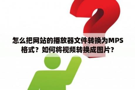 怎么把网站的播放器文件转换为MPS格式？如何将视频转换成图片？