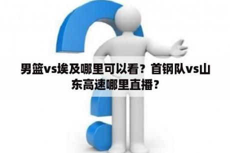 男篮vs埃及哪里可以看？首钢队vs山东高速哪里直播？