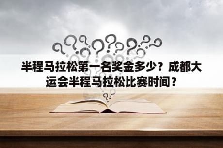 半程马拉松第一名奖金多少？成都大运会半程马拉松比赛时间？