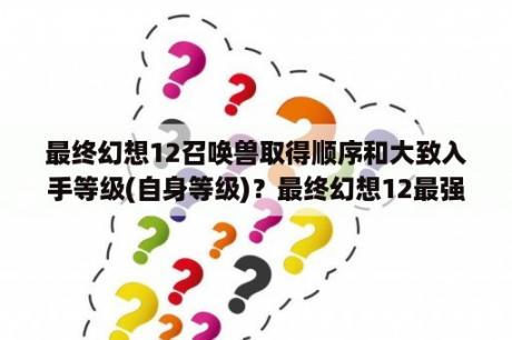 最终幻想12召唤兽取得顺序和大致入手等级(自身等级)？最终幻想12最强职业排名？