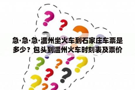 急·急·急·温州坐火车到石家庄车票是多少？包头到温州火车时刻表及票价？