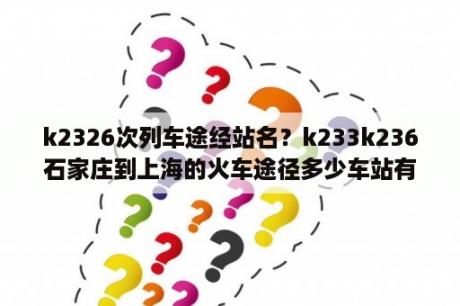 k2326次列车途经站名？k233k236石家庄到上海的火车途径多少车站有谁知道？