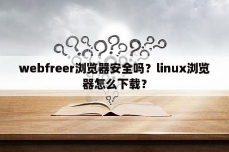 webfreer浏览器安全吗？linux浏览器怎么下载？