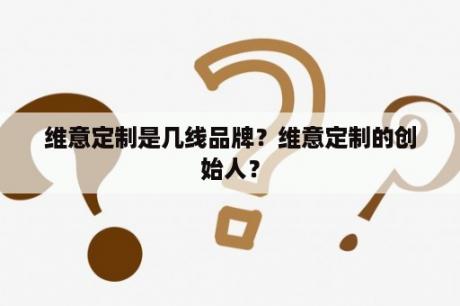 维意定制是几线品牌？维意定制的创始人？