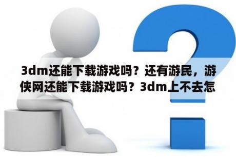 3dm还能下载游戏吗？还有游民，游侠网还能下载游戏吗？3dm上不去怎么办？