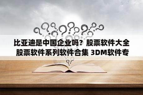 比亚迪是中国企业吗？股票软件大全 股票软件系列软件合集 3DM软件专题