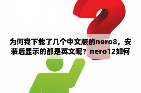 为何我下载了几个中文版的nero8，安装后显示的都是英文呢？nero12如何破解？