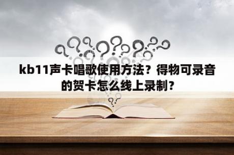 kb11声卡唱歌使用方法？得物可录音的贺卡怎么线上录制？