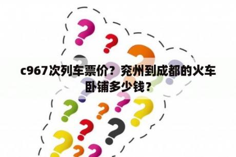 c967次列车票价？兖州到成都的火车卧铺多少钱？