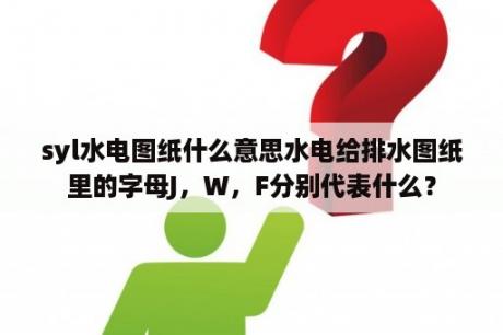 syl水电图纸什么意思水电给排水图纸里的字母J，W，F分别代表什么？