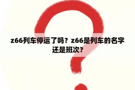 z66列车停运了吗？z66是列车的名字还是班次？