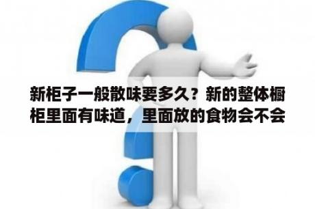 新柜子一般散味要多久？新的整体橱柜里面有味道，里面放的食物会不会有影响？