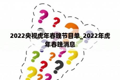 2022央视虎年春晚节目单_2022年虎年春晚消息