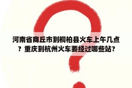 河南省商丘市到桐柏县火车上午几点？重庆到杭州火车要经过哪些站？