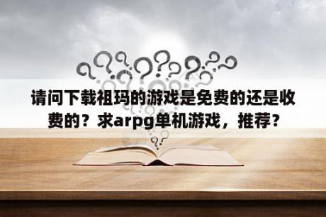 请问下载祖玛的游戏是免费的还是收费的？求arpg单机游戏，推荐？