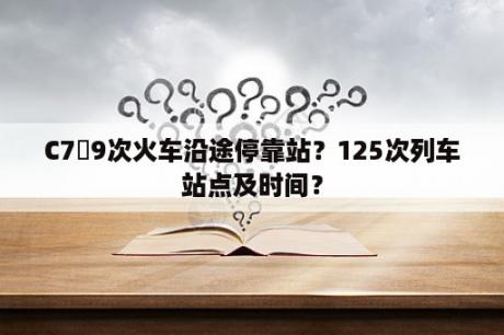 C7丂9次火车沿途停靠站？125次列车站点及时间？