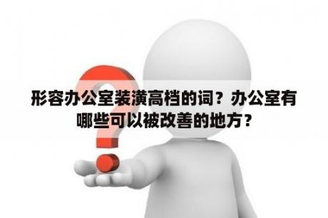 形容办公室装潢高档的词？办公室有哪些可以被改善的地方？