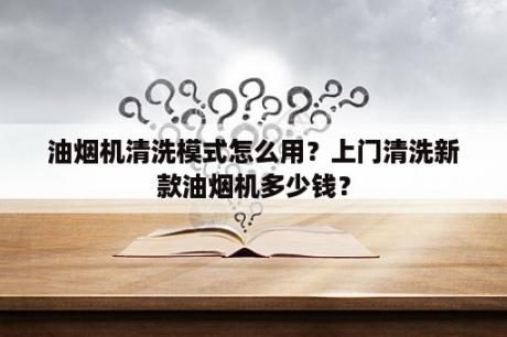 油烟机清洗模式怎么用？上门清洗新款油烟机多少钱？