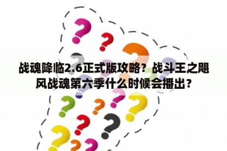 战魂降临2.6正式版攻略？战斗王之飓风战魂第六季什么时候会播出？