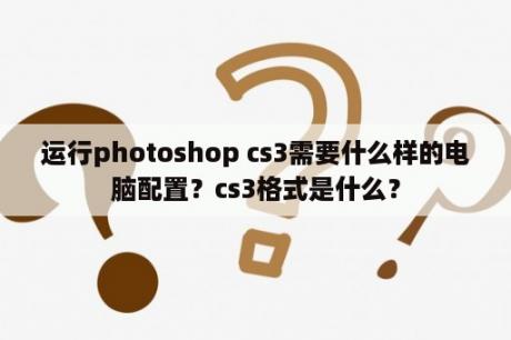 运行photoshop cs3需要什么样的电脑配置？cs3格式是什么？