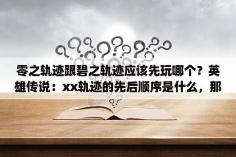 零之轨迹跟碧之轨迹应该先玩哪个？英雄传说：xx轨迹的先后顺序是什么，那部最好玩？