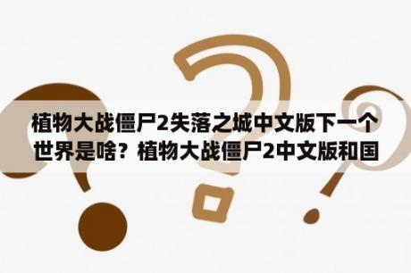 植物大战僵尸2失落之城中文版下一个世界是啥？植物大战僵尸2中文版和国际版有什么区别?其各自的优缺点是什么？