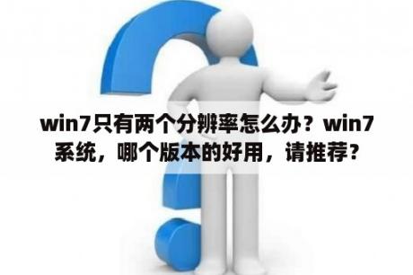 win7只有两个分辨率怎么办？win7系统，哪个版本的好用，请推荐？