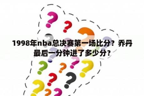 1998年nba总决赛第一场比分？乔丹最后一分钟进了多少分？