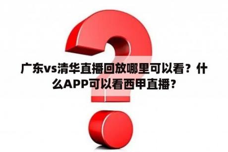 广东vs清华直播回放哪里可以看？什么APP可以看西甲直播？