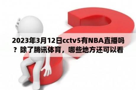 2023年3月12日cctv5有NBA直播吗？除了腾讯体育，哪些地方还可以看NBA直播？
