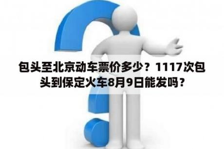 包头至北京动车票价多少？1117次包头到保定火车8月9日能发吗？