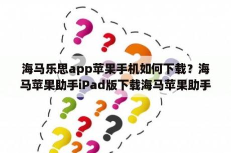 海马乐思app苹果手机如何下载？海马苹果助手iPad版下载海马苹果助手HD V5 2 0 4 iPad版