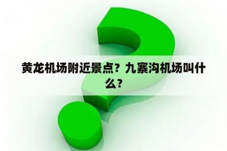 黄龙机场附近景点？九寨沟机场叫什么？