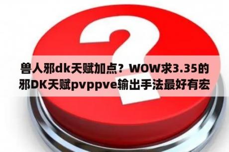 兽人邪dk天赋加点？WOW求3.35的邪DK天赋pvppve输出手法最好有宏？