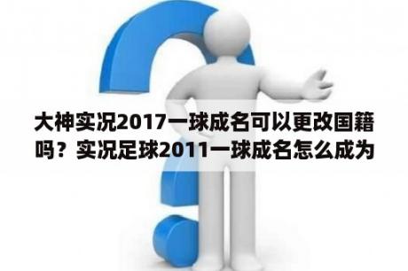 大神实况2017一球成名可以更改国籍吗？实况足球2011一球成名怎么成为队长？