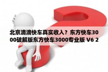 北京滴滴快车真实收入？东方快车3000破解版东方快车3000专业版 V6 2 1 永久免费