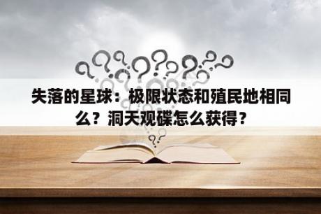 失落的星球：极限状态和殖民地相同么？洞天观碟怎么获得？