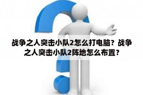 战争之人突击小队2怎么打电脑？战争之人突击小队2阵地怎么布置？