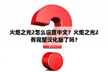 火炬之光2怎么设置中文？火炬之光2有完整汉化版了吗？