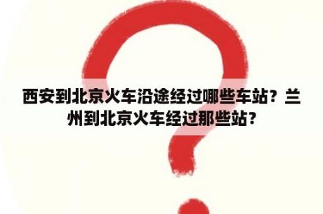 西安到北京火车沿途经过哪些车站？兰州到北京火车经过那些站？